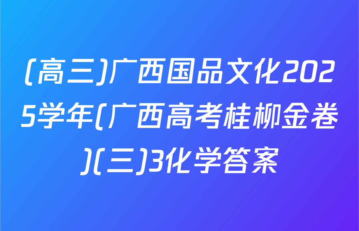(高三)广西国品文化2025学年(广西高考桂柳金卷)(三)3化学答案