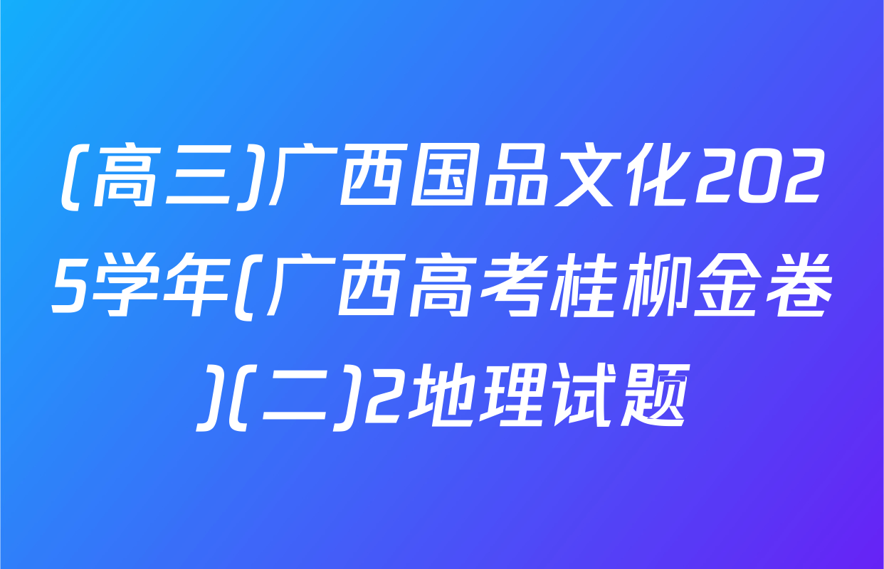 (高三)广西国品文化2025学年(广西高考桂柳金卷)(二)2地理试题