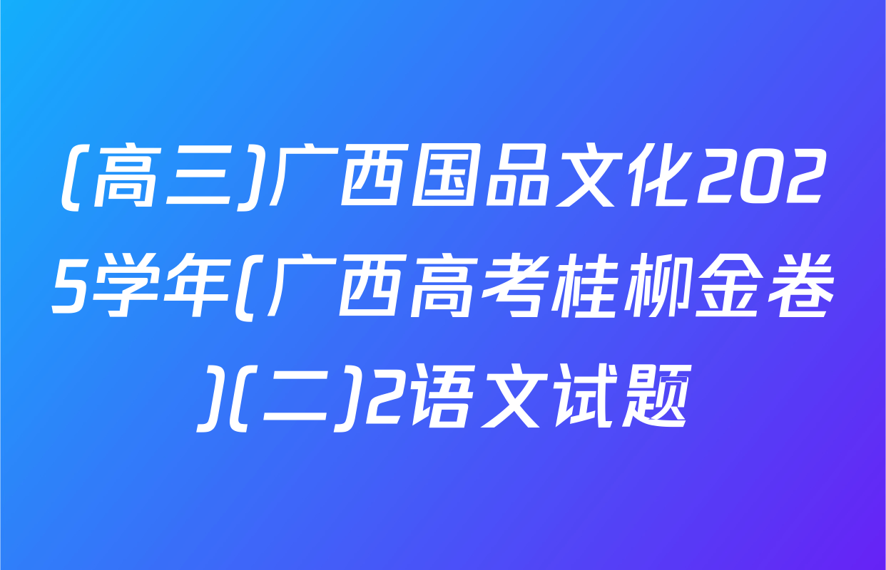 (高三)广西国品文化2025学年(广西高考桂柳金卷)(二)2语文试题