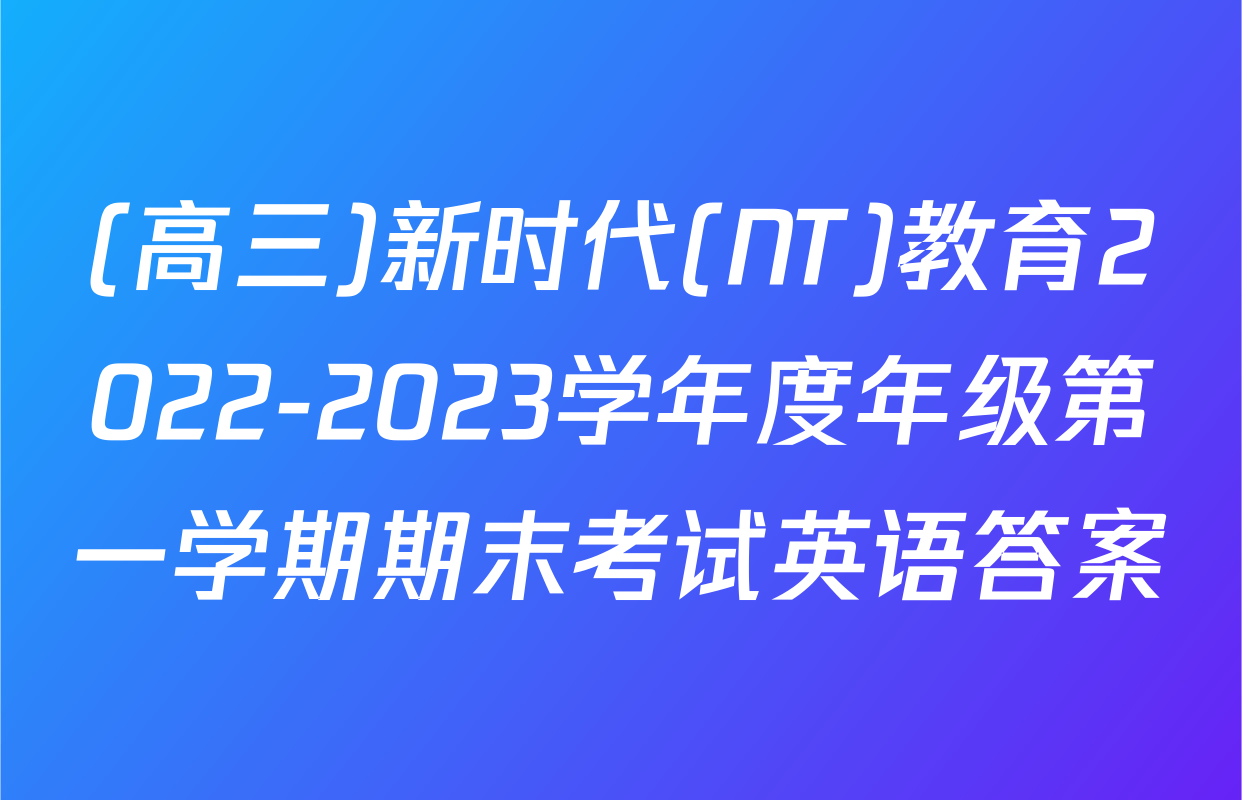 (高三)新时代(NT)教育2022-2023学年度年级第一学期期末考试英语答案