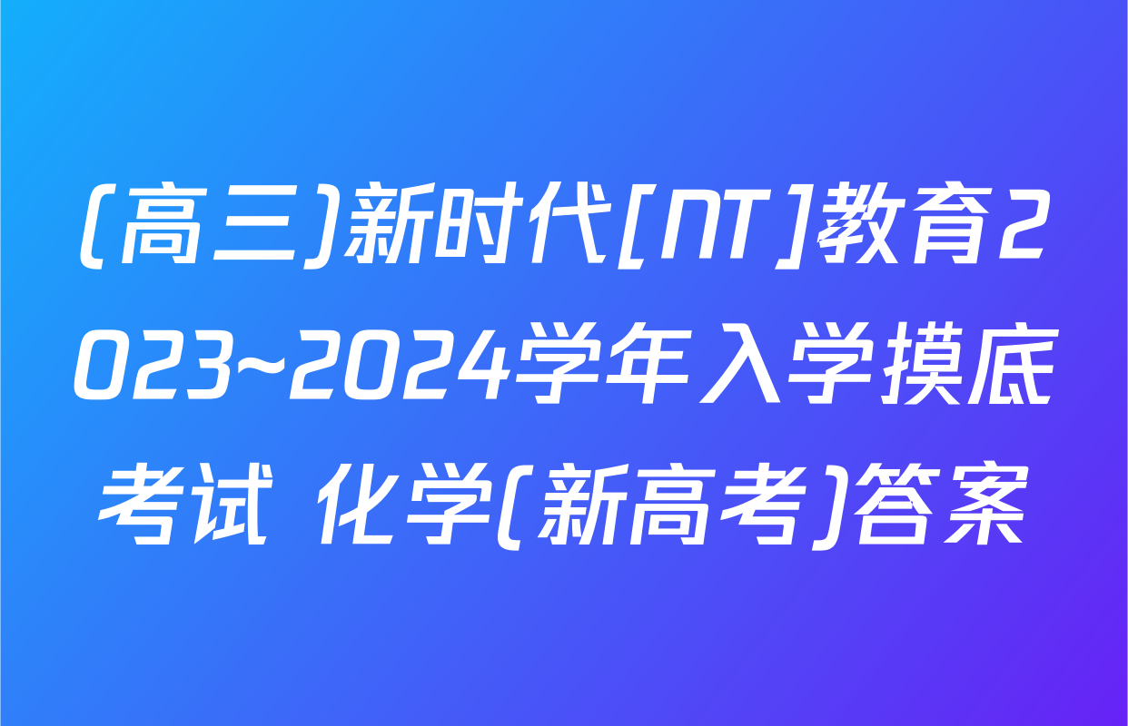 (高三)新时代[NT]教育2023~2024学年入学摸底考试 化学(新高考)答案