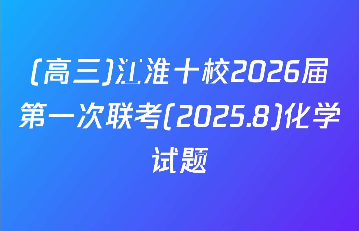 (高三)江淮十校2026届第一次联考(2025.8)化学试题