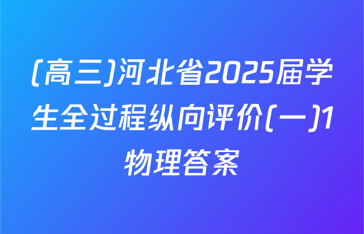 (高三)河北省2025届学生全过程纵向评价(一)1物理答案