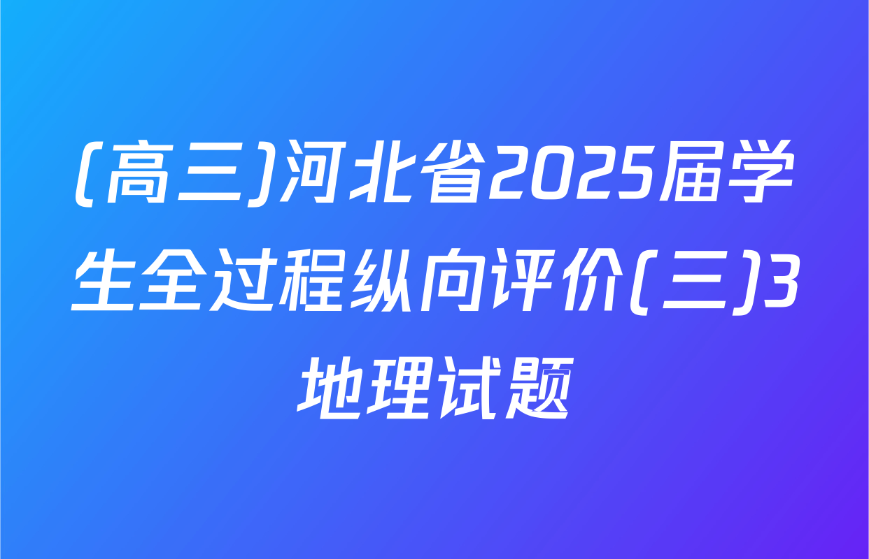 (高三)河北省2025届学生全过程纵向评价(三)3地理试题