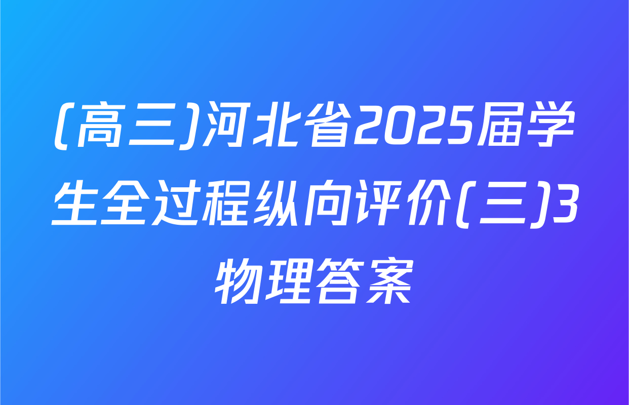 (高三)河北省2025届学生全过程纵向评价(三)3物理答案