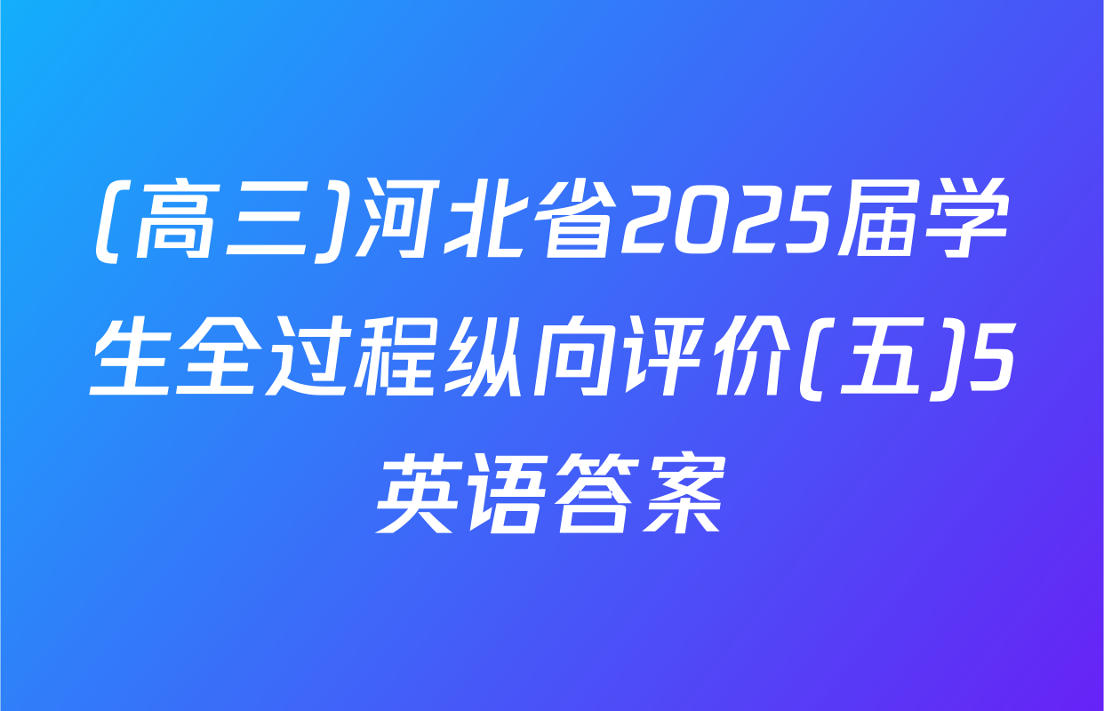 (高三)河北省2025届学生全过程纵向评价(五)5英语答案