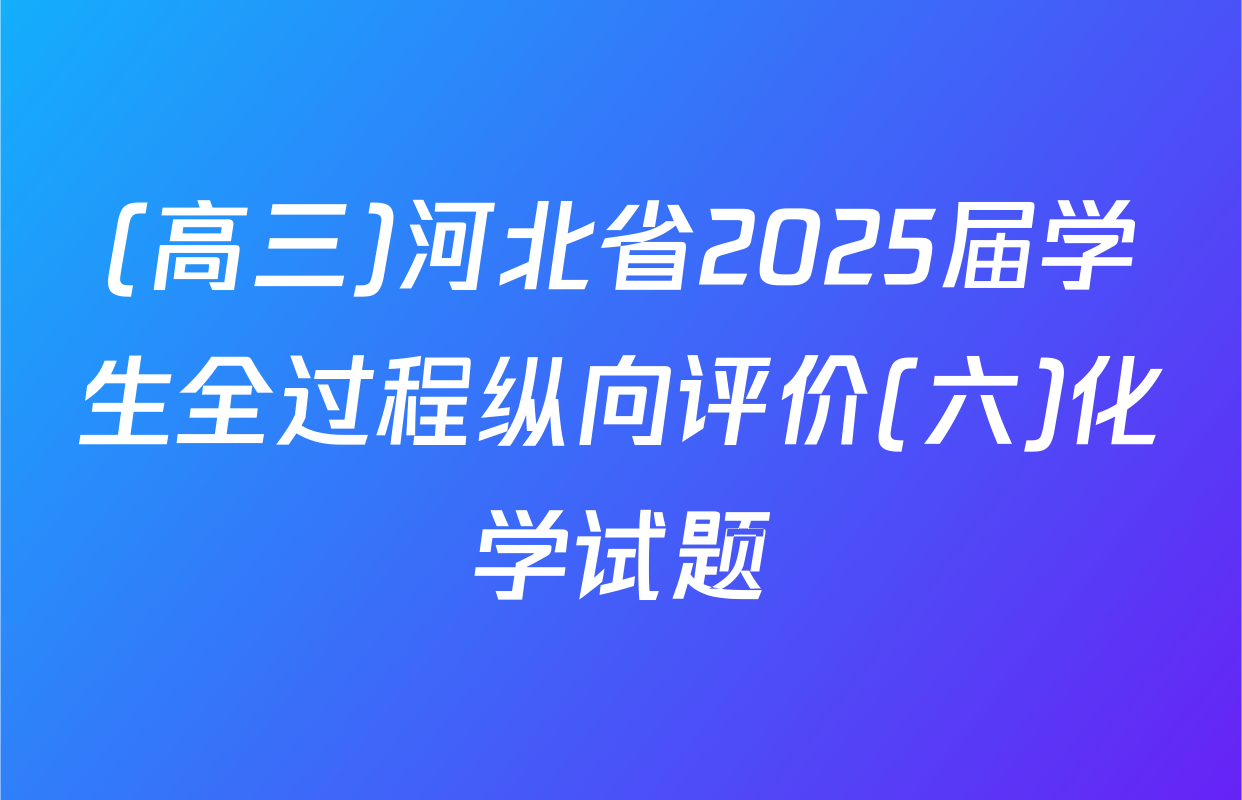 (高三)河北省2025届学生全过程纵向评价(六)化学试题