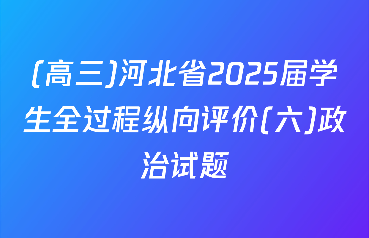 (高三)河北省2025届学生全过程纵向评价(六)政治试题