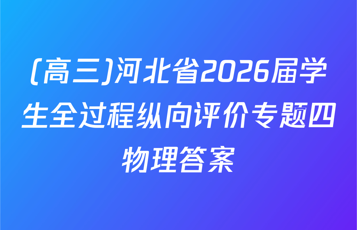 (高三)河北省2026届学生全过程纵向评价专题四物理答案