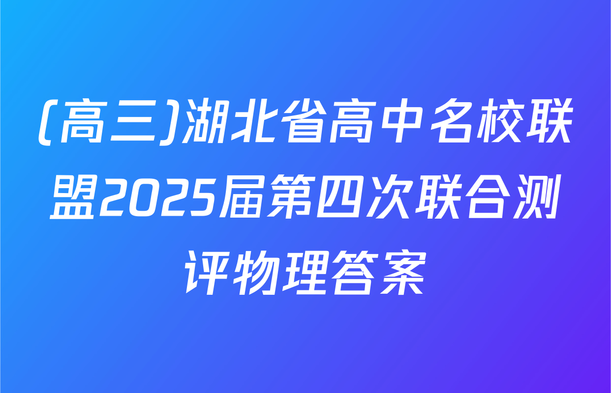 (高三)湖北省高中名校联盟2025届第四次联合测评物理答案