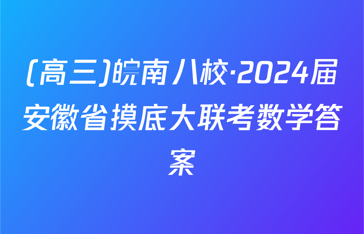 (高三)皖南八校·2024届安徽省摸底大联考数学答案