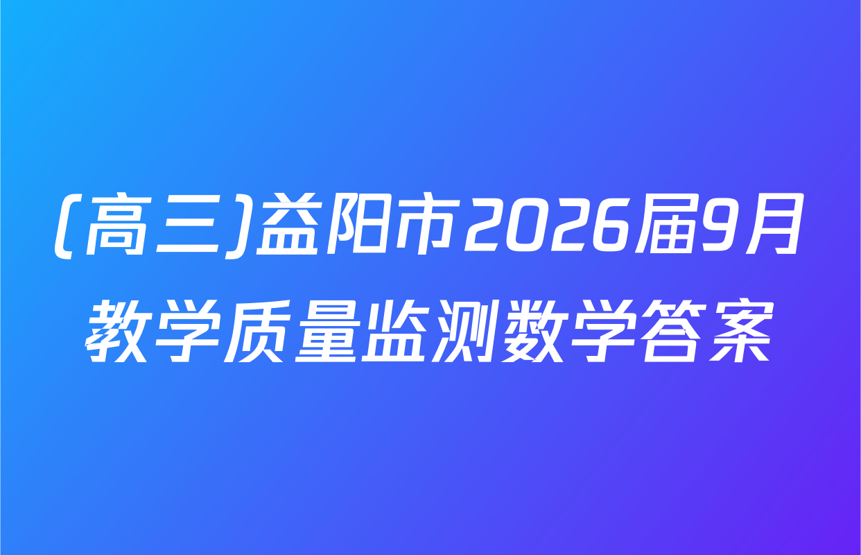 (高三)益阳市2026届9月教学质量监测数学答案