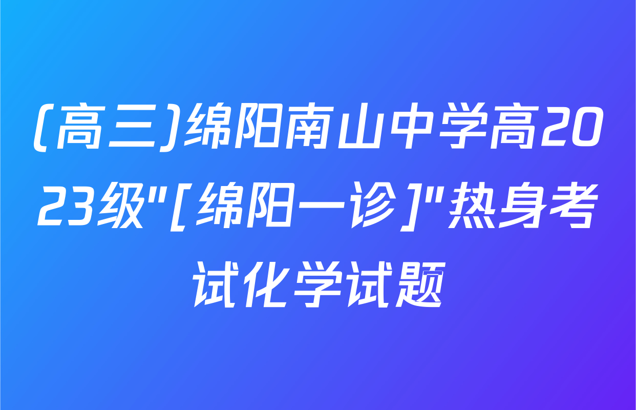 (高三)绵阳南山中学高2023级"[绵阳一诊]"热身考试化学试题