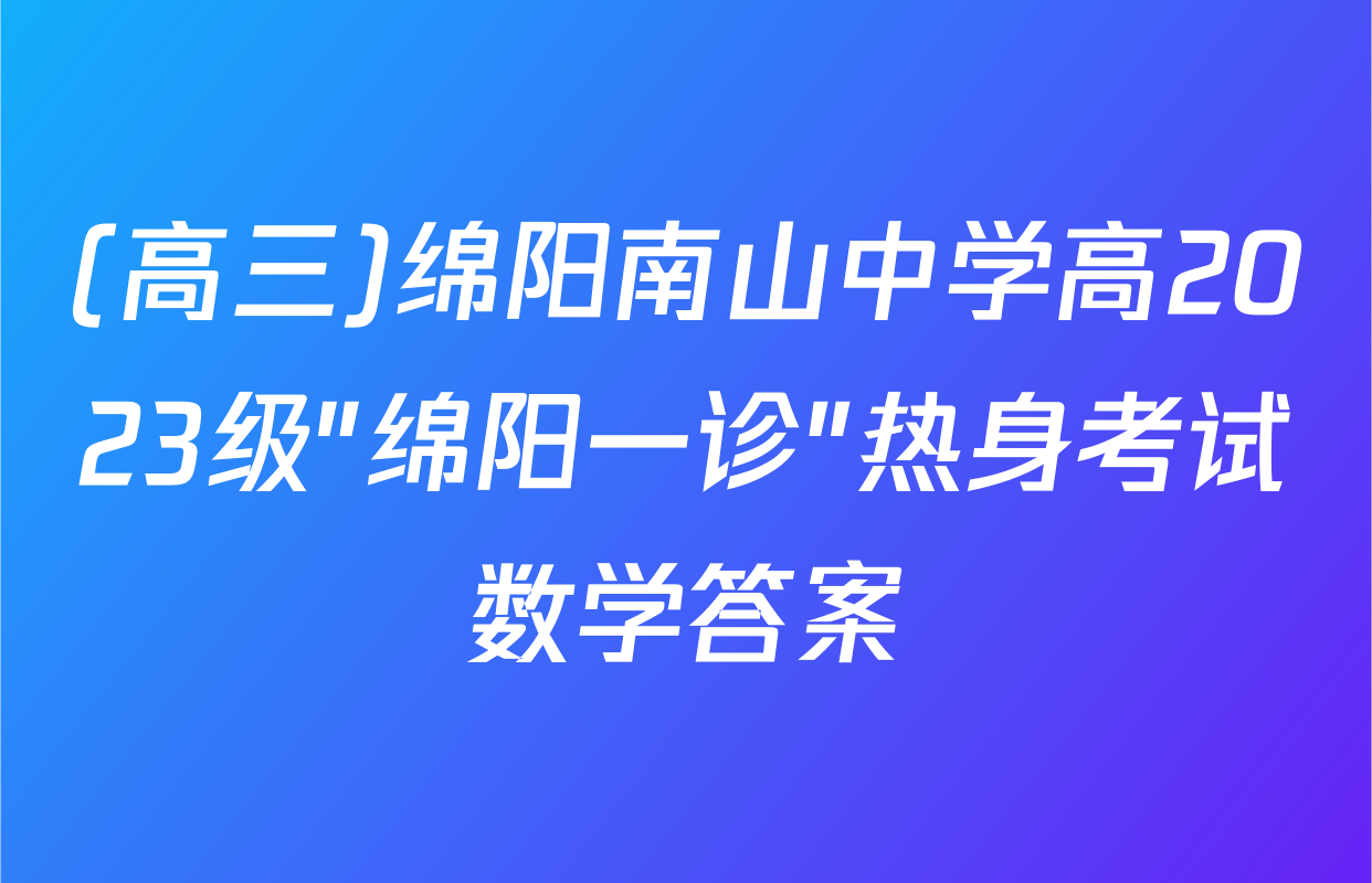 (高三)绵阳南山中学高2023级"绵阳一诊"热身考试数学答案