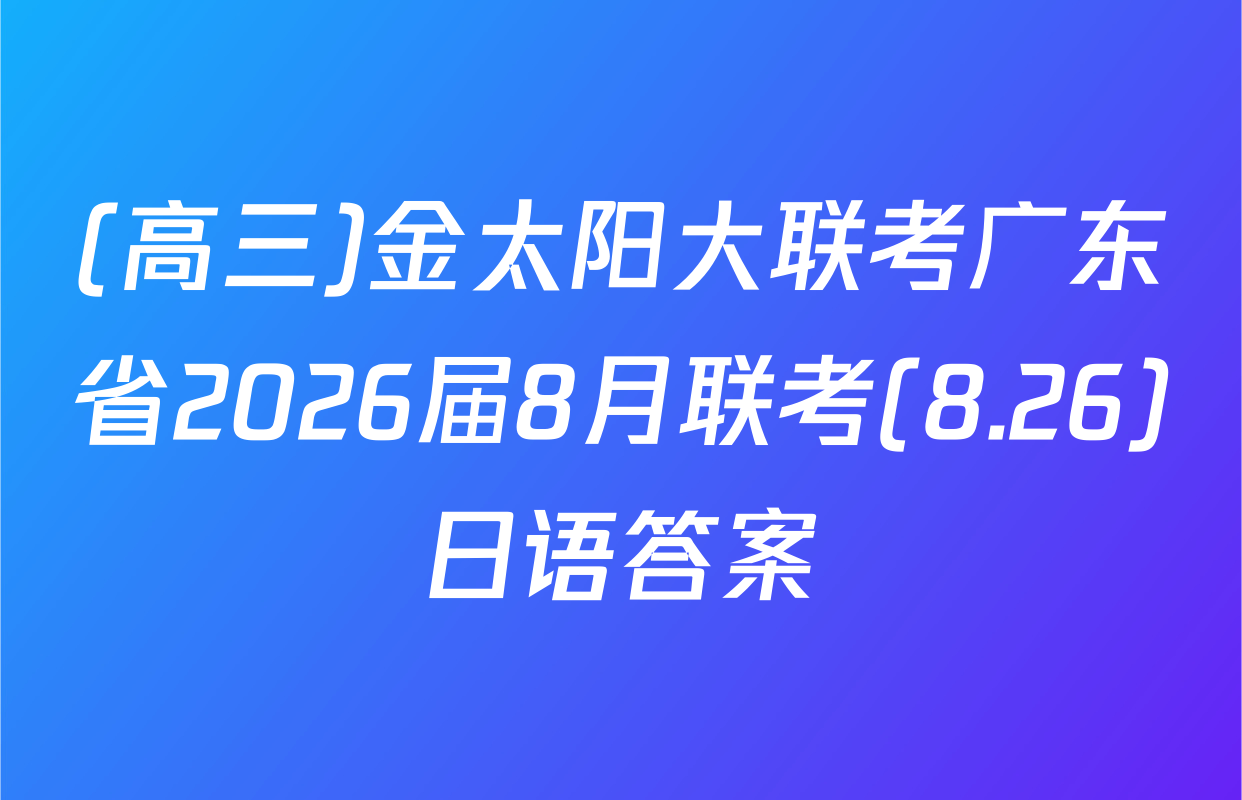 (高三)金太阳大联考广东省2026届8月联考(8.26)日语答案