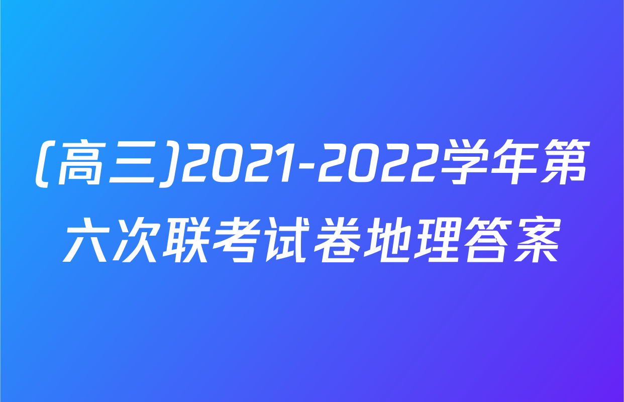 (高三)2021-2022学年第六次联考试卷地理答案