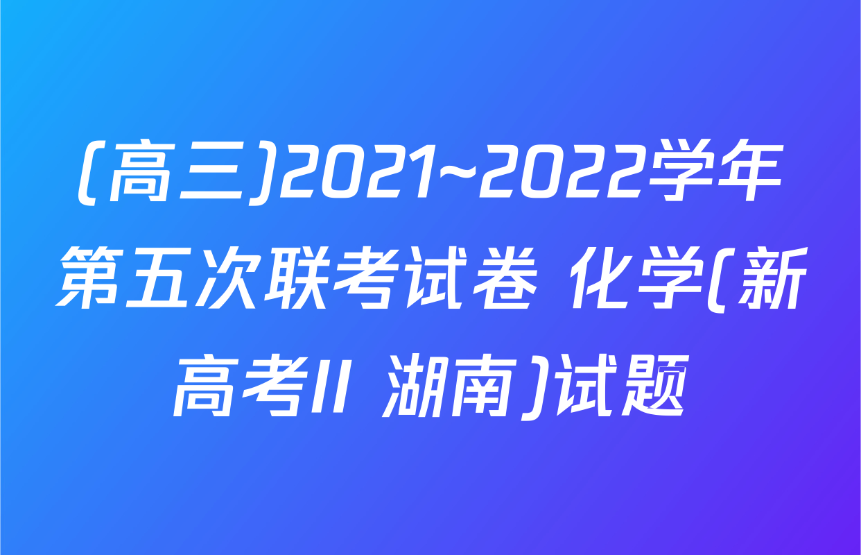 (高三)2021~2022学年第五次联考试卷 化学(新高考II 湖南)试题