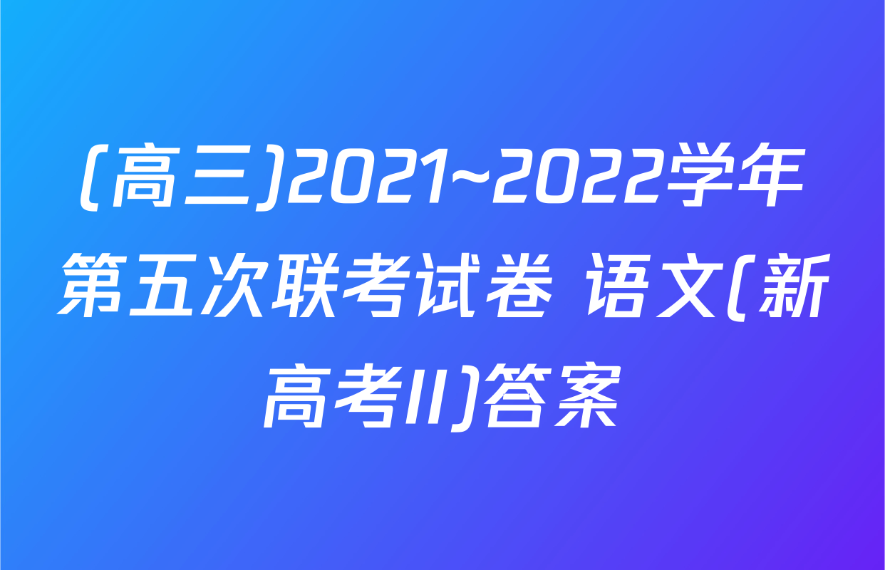 (高三)2021~2022学年第五次联考试卷 语文(新高考II)答案