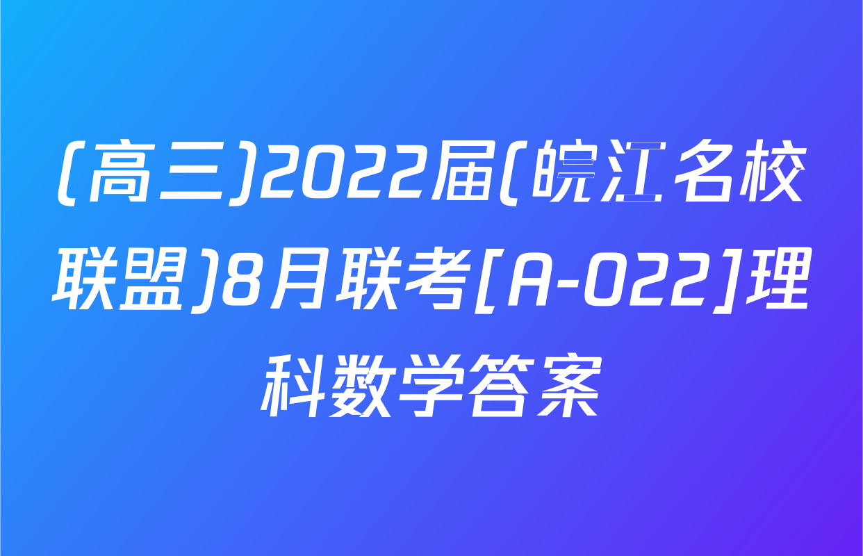 (高三)2022届(皖江名校联盟)8月联考[A-022]理科数学答案