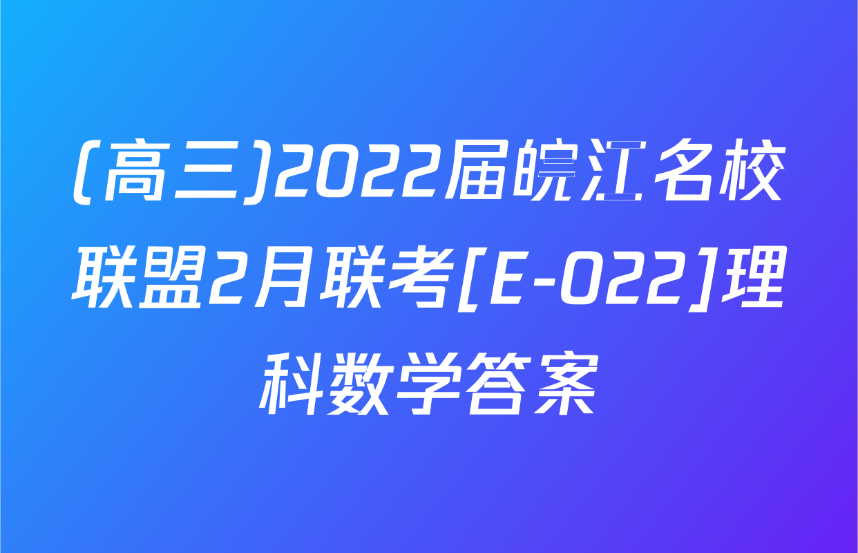 (高三)2022届皖江名校联盟2月联考[E-022]理科数学答案