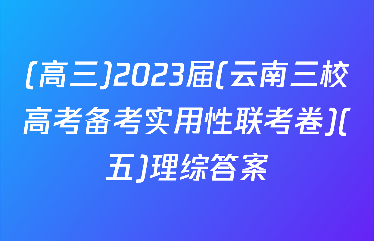 (高三)2023届(云南三校高考备考实用性联考卷)(五)理综答案