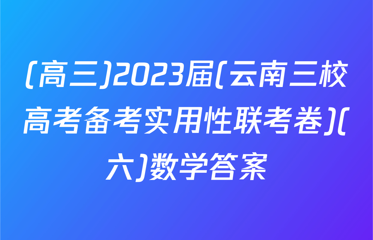 (高三)2023届(云南三校高考备考实用性联考卷)(六)数学答案