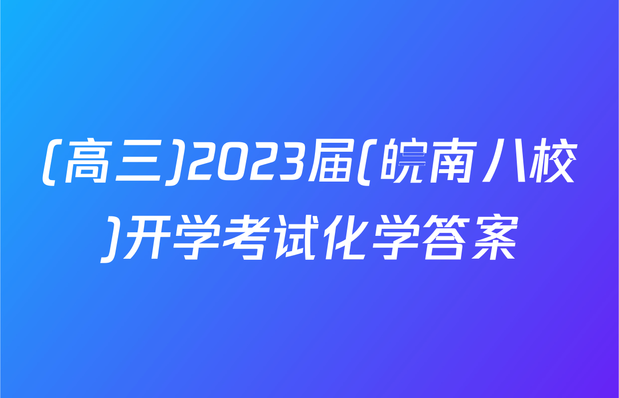 (高三)2023届(皖南八校)开学考试化学答案