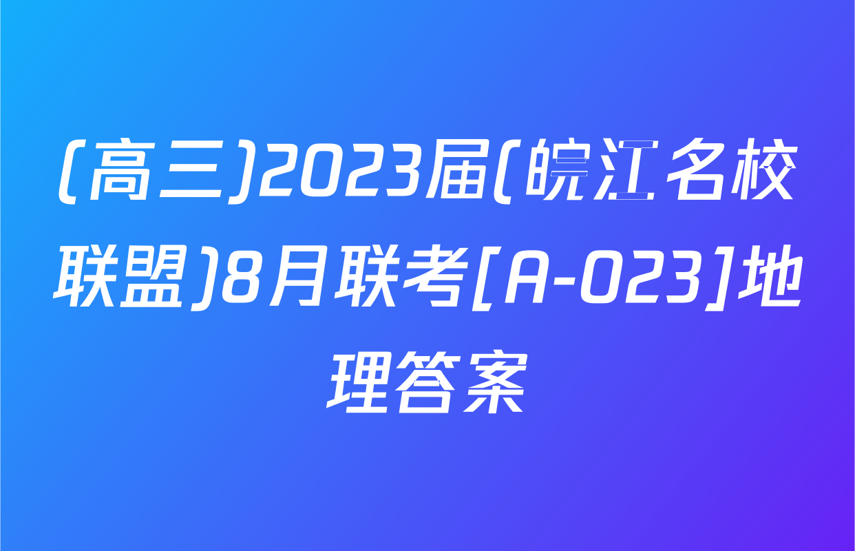 (高三)2023届(皖江名校联盟)8月联考[A-023]地理答案