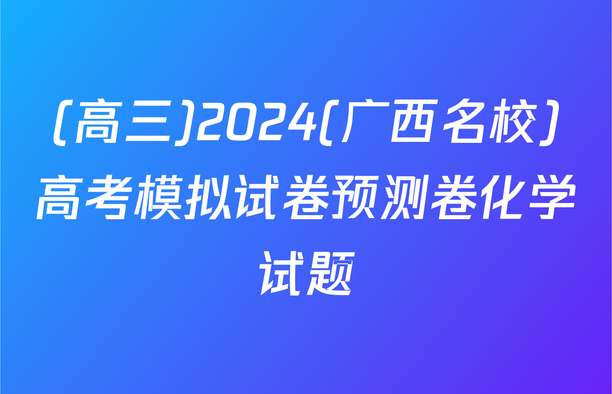 (高三)2024(广西名校)高考模拟试卷预测卷化学试题