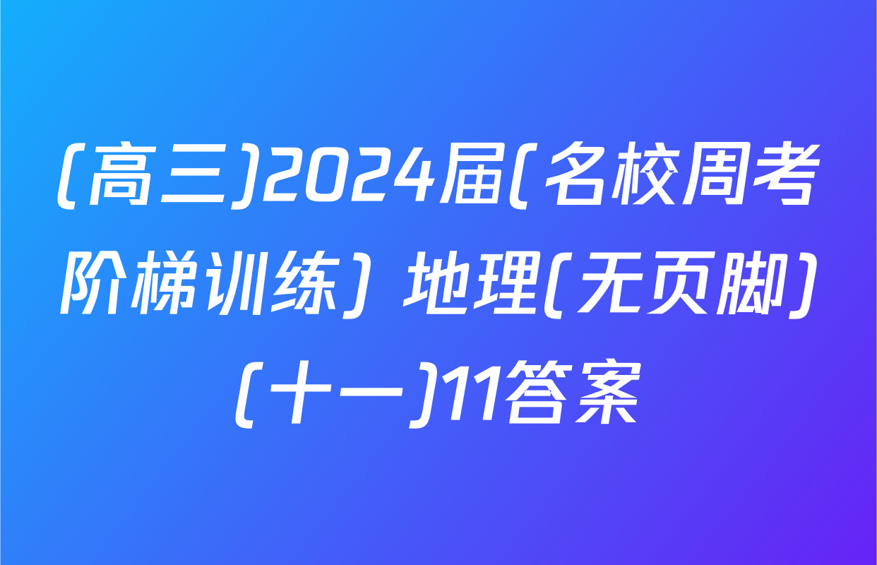 (高三)2024届(名校周考阶梯训练) 地理(无页脚)(十一)11答案