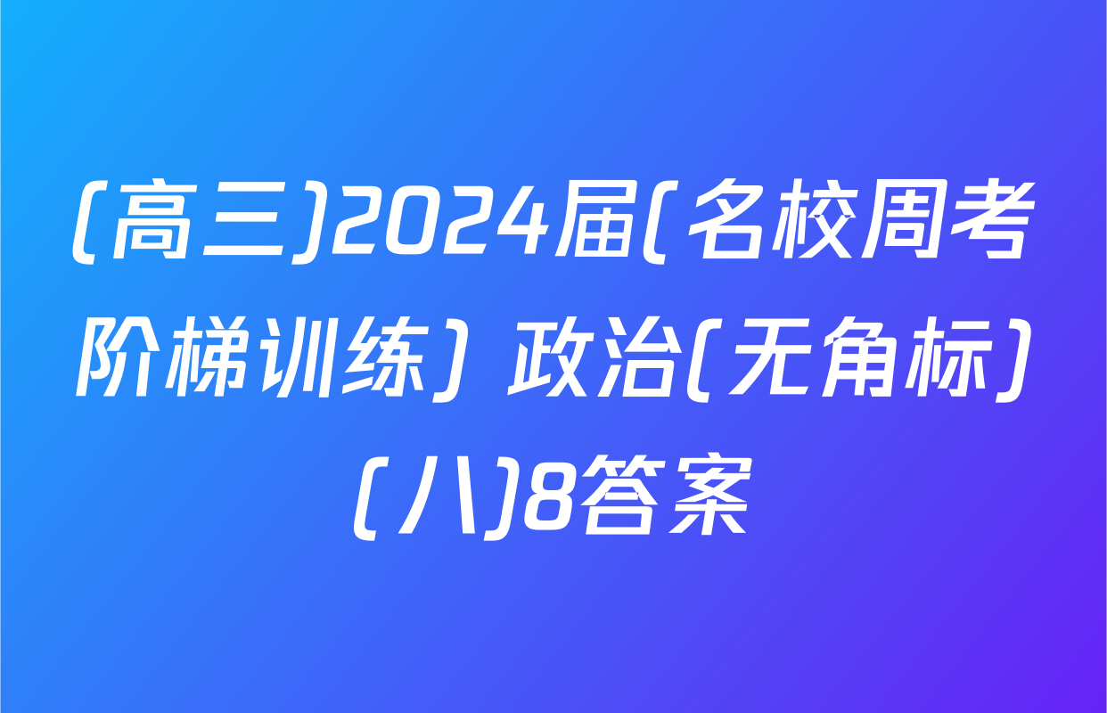 (高三)2024届(名校周考阶梯训练) 政治(无角标)(八)8答案