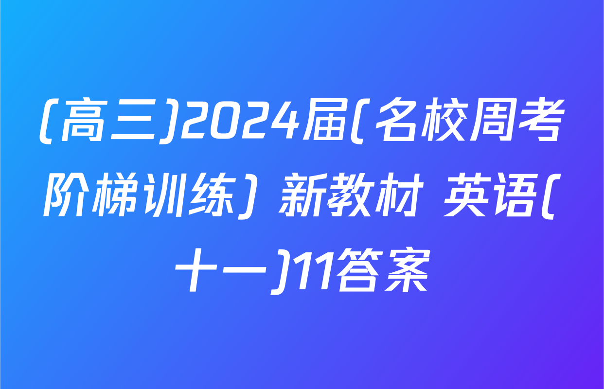 (高三)2024届(名校周考阶梯训练) 新教材 英语(十一)11答案
