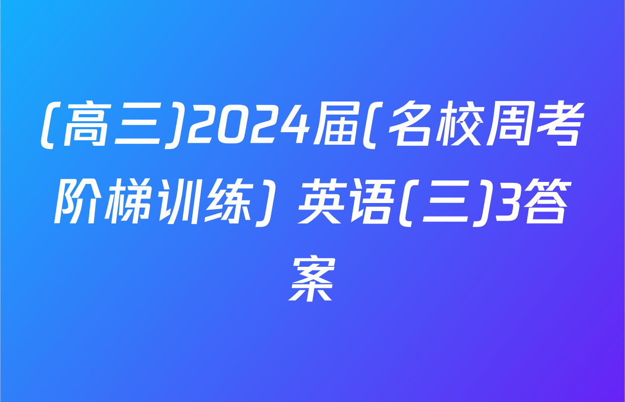 (高三)2024届(名校周考阶梯训练) 英语(三)3答案