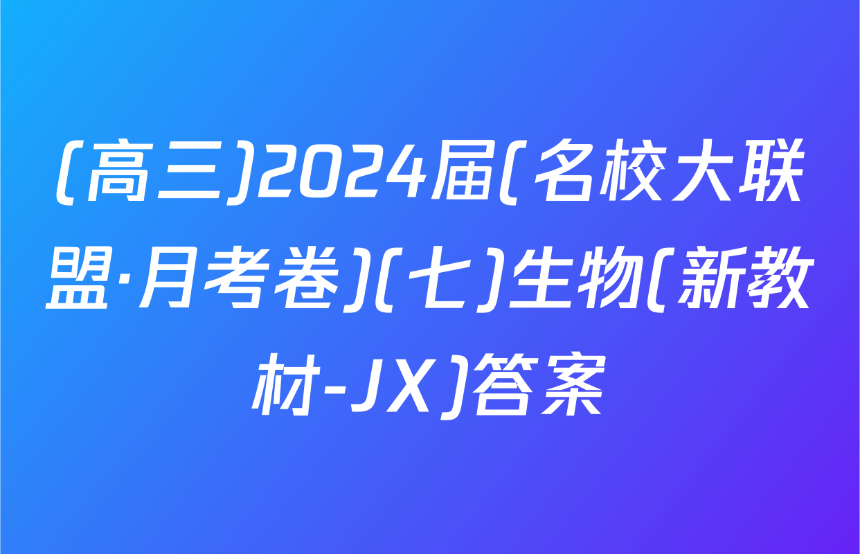 (高三)2024届(名校大联盟·月考卷)(七)生物(新教材-JX)答案