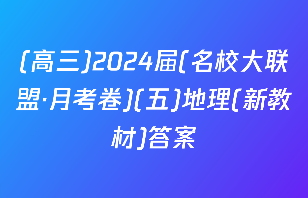 (高三)2024届(名校大联盟·月考卷)(五)地理(新教材)答案