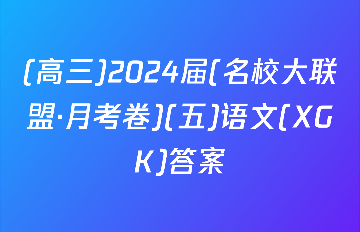 (高三)2024届(名校大联盟·月考卷)(五)语文(XGK)答案