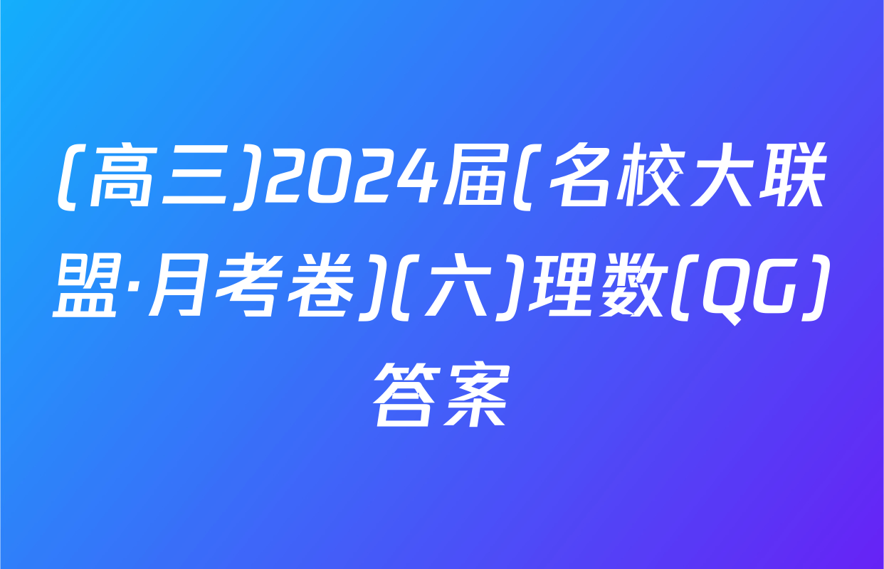 (高三)2024届(名校大联盟·月考卷)(六)理数(QG)答案