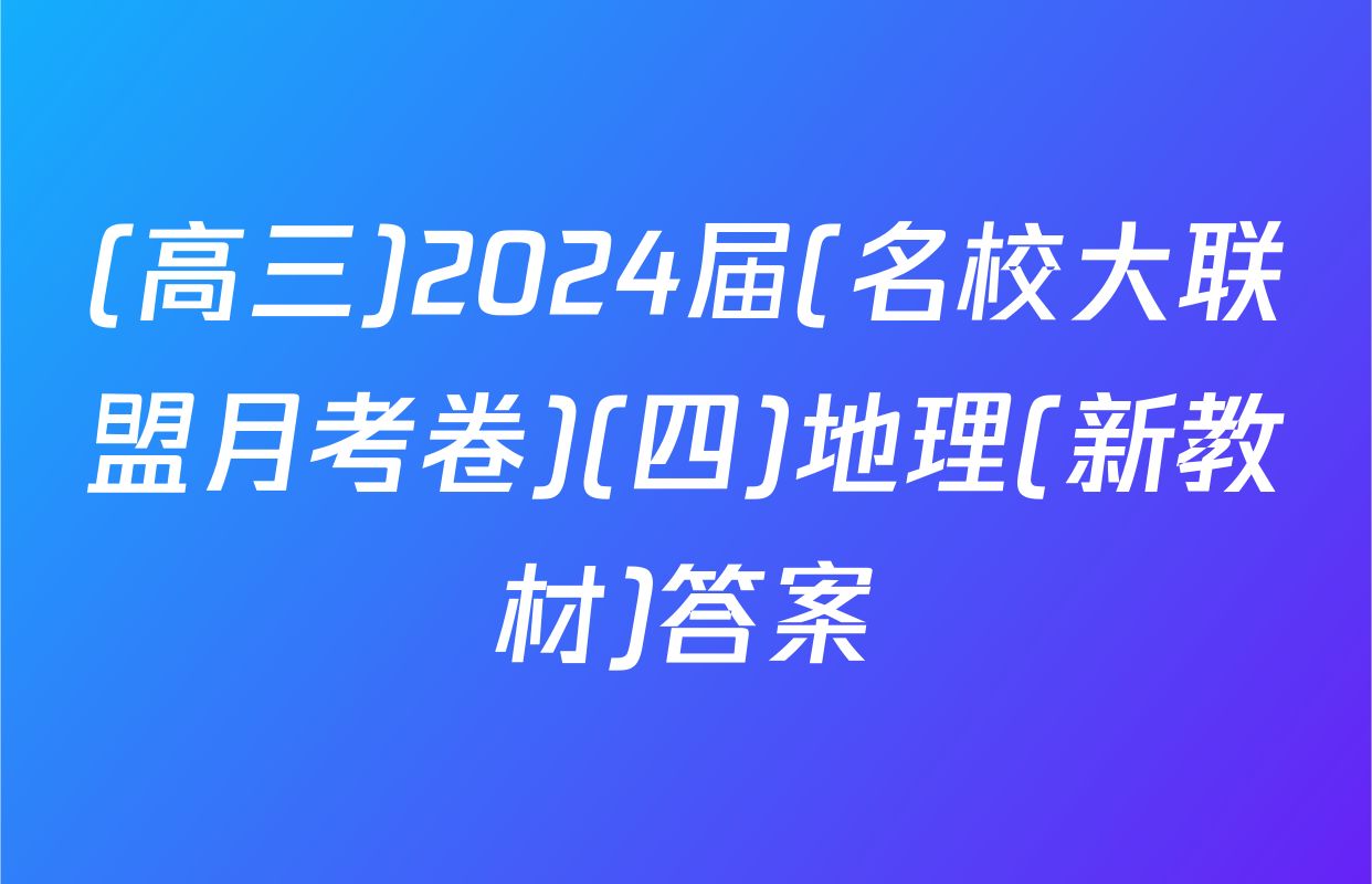 (高三)2024届(名校大联盟月考卷)(四)地理(新教材)答案