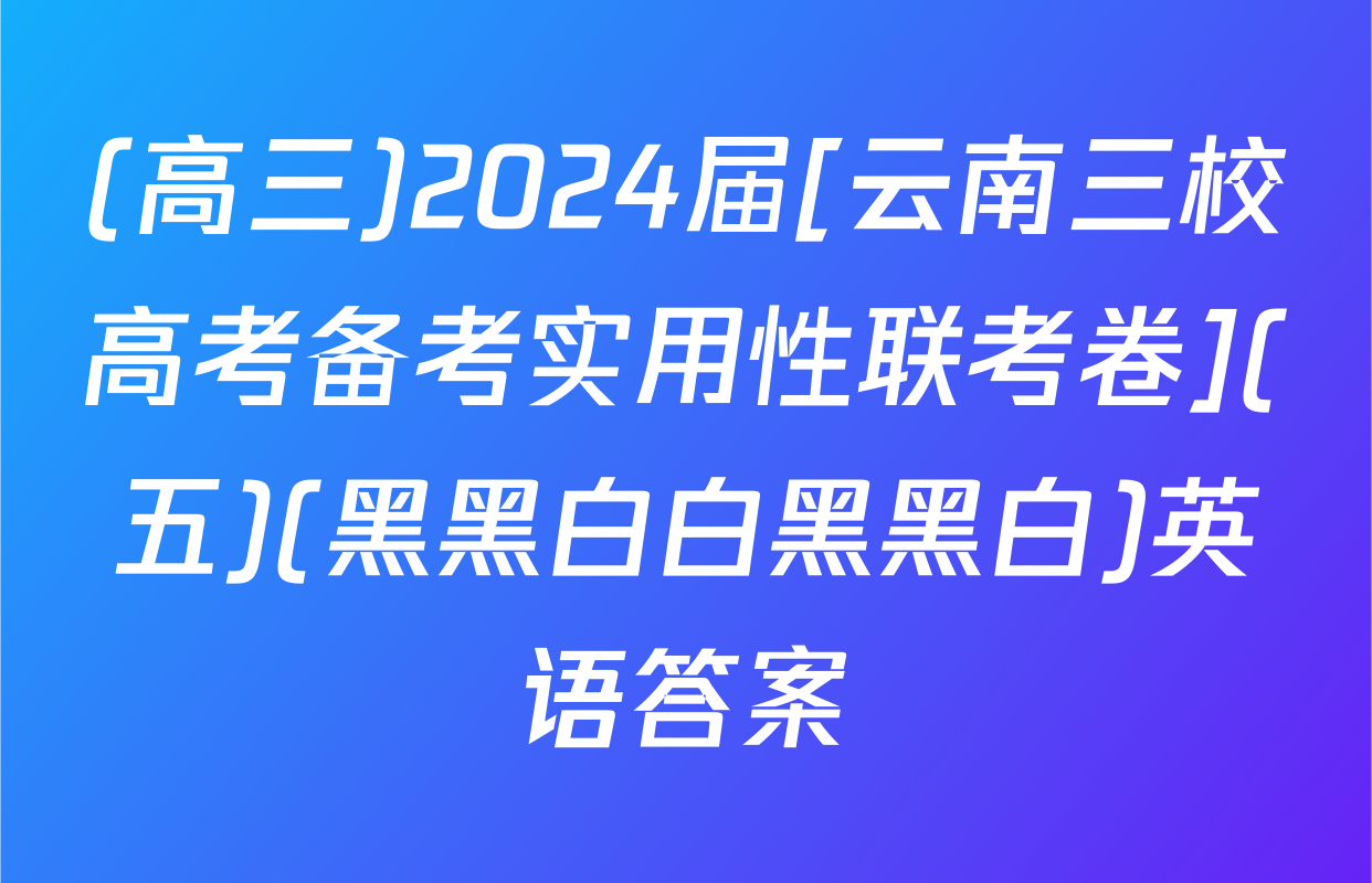 (高三)2024届[云南三校高考备考实用性联考卷](五)(黑黑白白黑黑白)英语答案