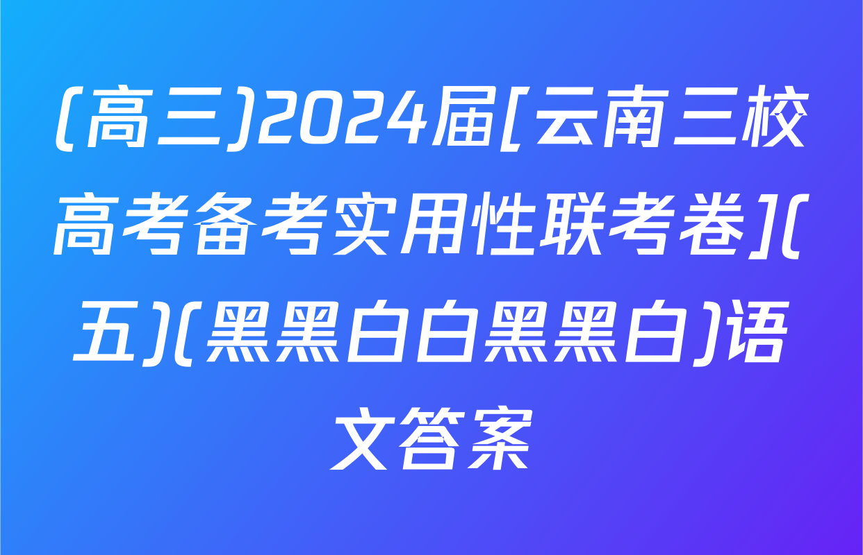 (高三)2024届[云南三校高考备考实用性联考卷](五)(黑黑白白黑黑白)语文答案