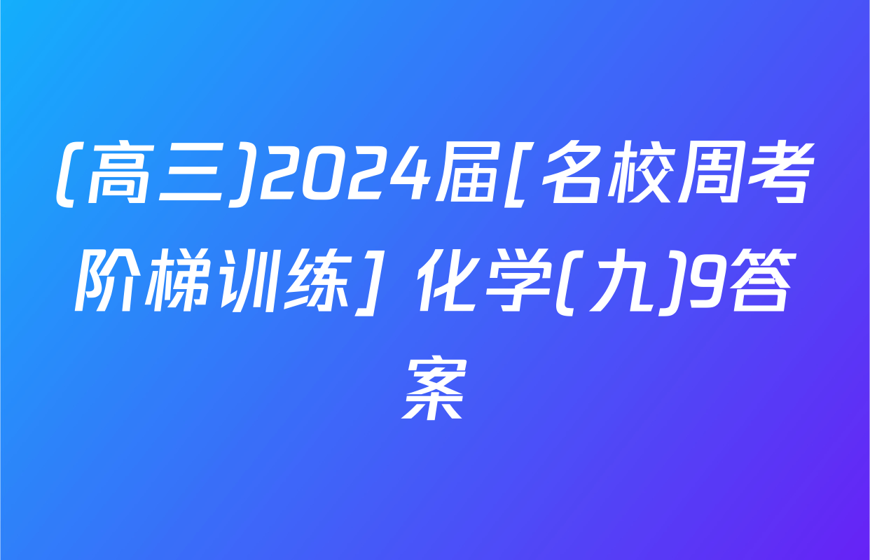 (高三)2024届[名校周考阶梯训练] 化学(九)9答案