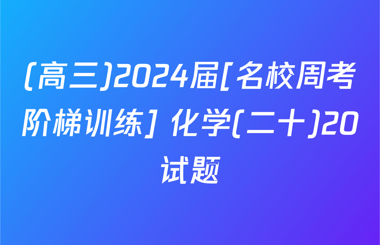 (高三)2024届[名校周考阶梯训练] 化学(二十)20试题