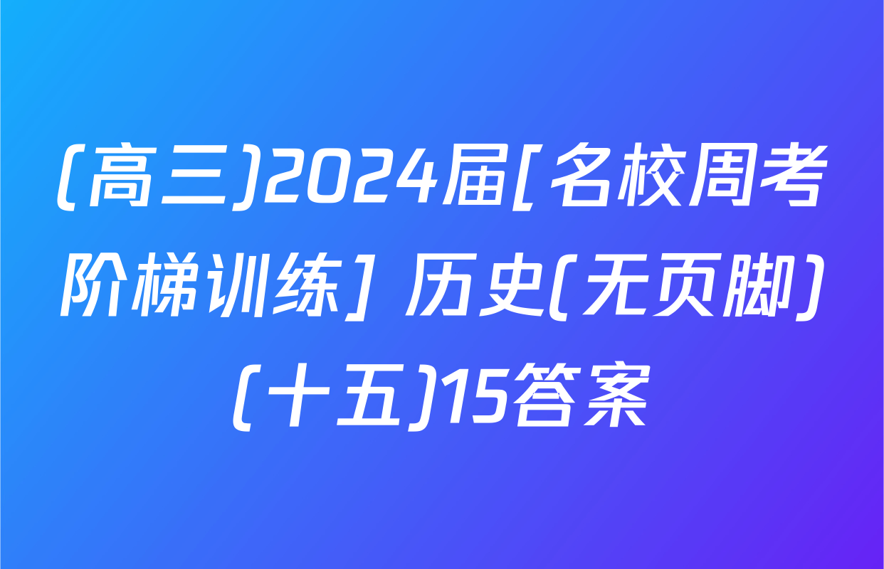 (高三)2024届[名校周考阶梯训练] 历史(无页脚)(十五)15答案