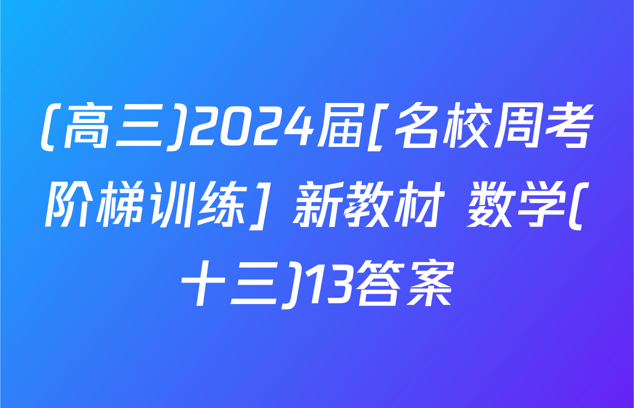 (高三)2024届[名校周考阶梯训练] 新教材 数学(十三)13答案