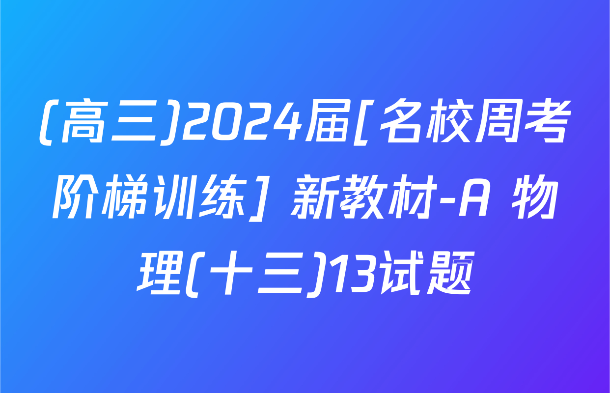 (高三)2024届[名校周考阶梯训练] 新教材-A 物理(十三)13试题
