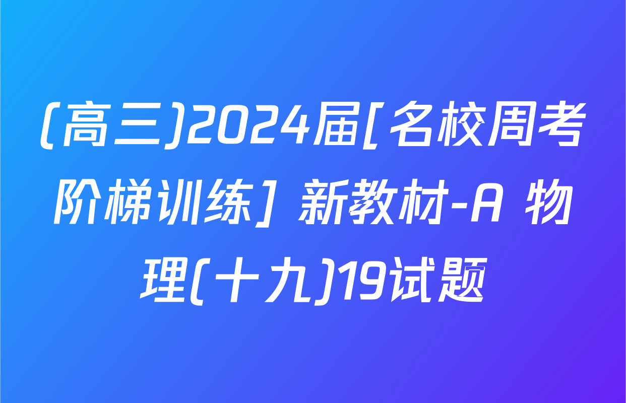 (高三)2024届[名校周考阶梯训练] 新教材-A 物理(十九)19试题