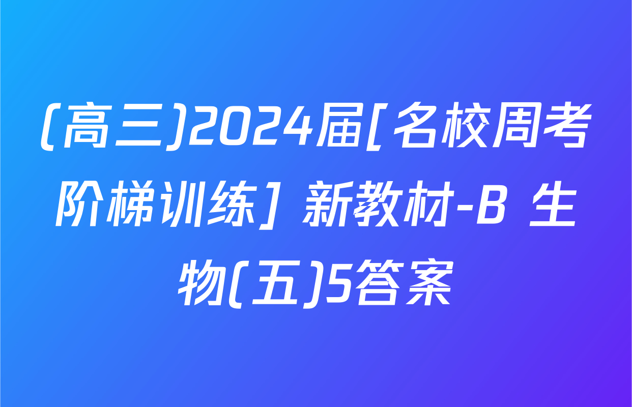 (高三)2024届[名校周考阶梯训练] 新教材-B 生物(五)5答案