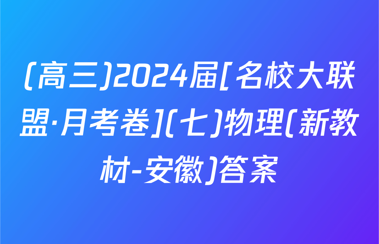 (高三)2024届[名校大联盟·月考卷](七)物理(新教材-安徽)答案