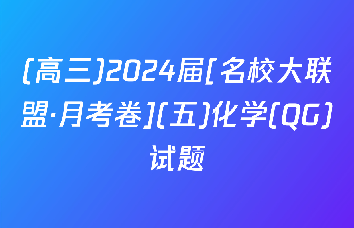 (高三)2024届[名校大联盟·月考卷](五)化学(QG)试题