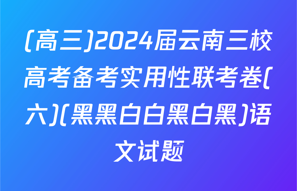 (高三)2024届云南三校高考备考实用性联考卷(六)(黑黑白白黑白黑)语文试题